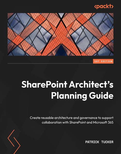 SharePoint Architect's Planning Guide: Create reusable architecture and governance to support collaboration with SharePoint and Microsoft 365