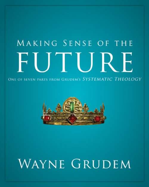 Making Sense of the Future: One of Seven Parts from Grudem's Systematic Theology