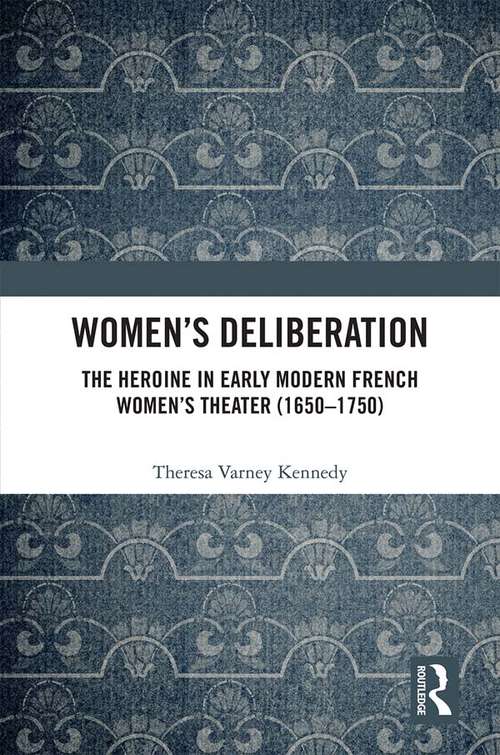 Women’s Deliberation (1650–1750): The Heroine In Early Modern French Women's Theater, 1650-1750