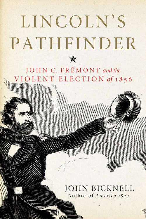Lincoln's Pathfinder: John C. Fremont and the Violent Election of 1856