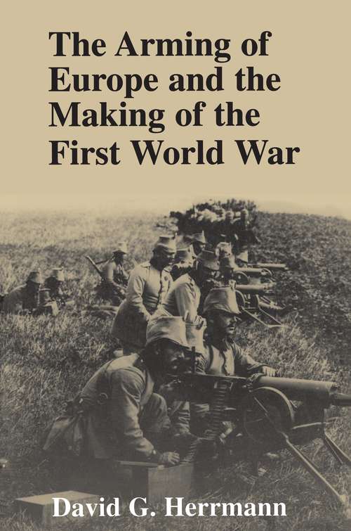 The Arming of Europe and the Making of the First World War (Princeton Studies In International History And Politics)