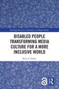 Disabled People Transforming Media Culture for a More Inclusive World (Routledge Research in Disability and Media Studies)