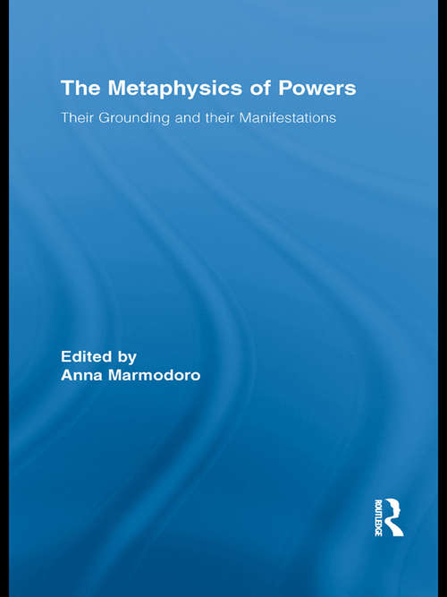 The Metaphysics of Powers: Their Grounding and their Manifestations (Routledge Studies In Metaphysics Ser. #2)