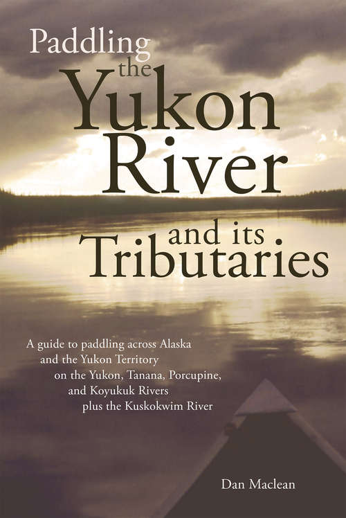 Book cover of Paddling the Yukon River and its Tributaries: A guide to paddling across Alaska and the Yukon Territory on the Yukon, Tanana, Porcupine, and Koyukuk Rivers Plus the Kuskokwim River