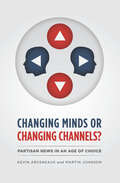 Changing Minds or Changing Channels?: Partisan News in an Age of Choice (Chicago Studies in American Politics)