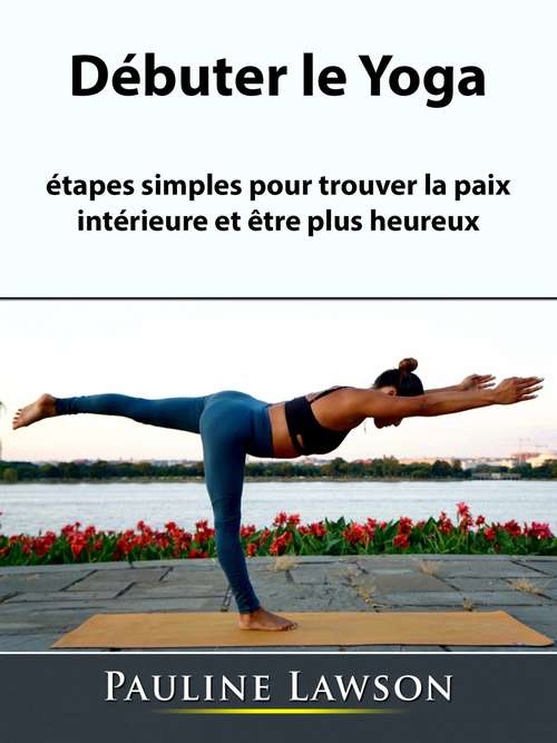 Book cover of Débuter le Yoga: étapes simples pour trouver la paix intérieure et être plus heureux