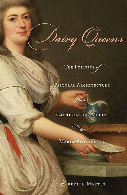 Dairy Queens: The Politics of Pastoral Architecture from Catherine de' Medici to Marie-Antoinette