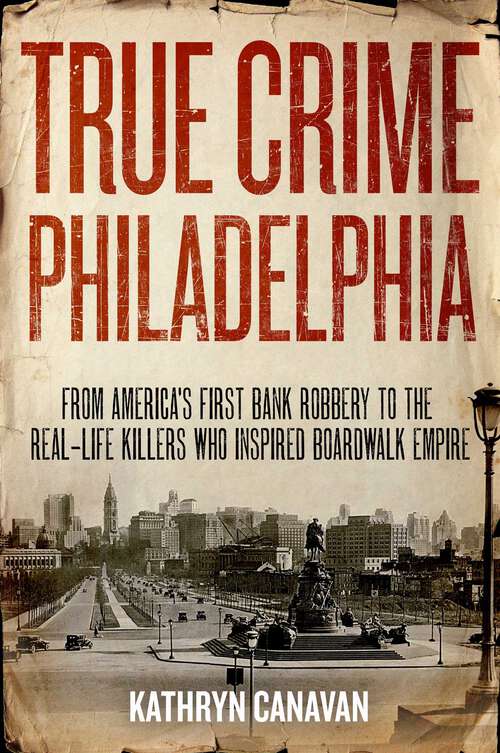 Book cover of True Crime Philadelphia: From America's First Bank Robbery to the Real-Life Killers Who Inspired Boardwalk Empire
