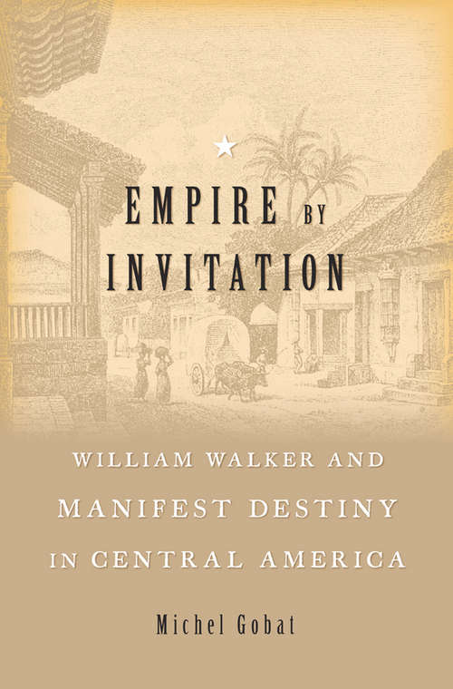 Book cover of Empire by Invitation: William Walker and Manifest Destiny in Central America