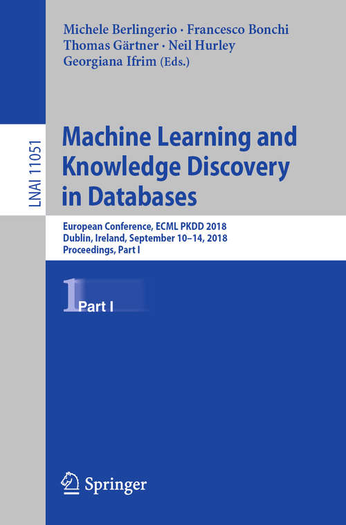 Machine Learning and Knowledge Discovery in Databases: European Conference, ECML PKDD 2018, Dublin, Ireland, September 10–14, 2018, Proceedings, Part I (Lecture Notes in Computer Science #11051)