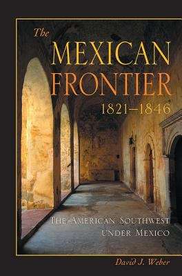 The Mexican Frontier, 1821-1846: The American Southwest Under Mexico (Histories of the American Frontier)