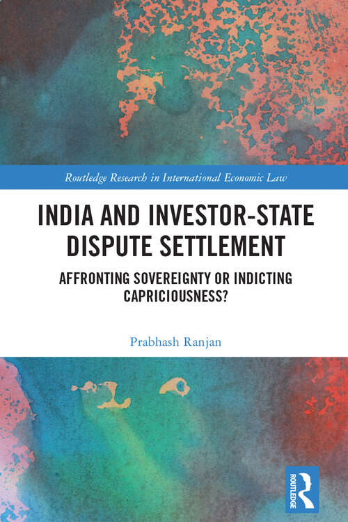 Book cover of India and Investor-State Dispute Settlement: Affronting Sovereignty or Indicting Capriciousness? (Routledge Research in International Economic Law)