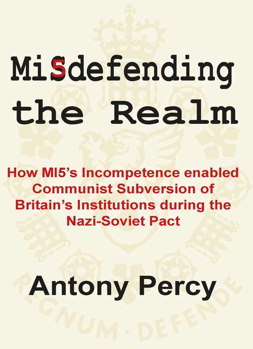Book cover of Misdefending The Realm: How MI5's incompetence enabled Communist Subversion of Britain's Institutions during the Nazi-Soviet Pact: How Mi5's Incompetence Enabled Communist Subversion Of Britain's Institutions During The Nazi-soviet Pact