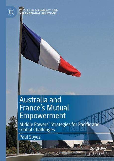 Australia and France’s Mutual Empowerment: Middle Powers' Strategies For Pacific And Global Challenges (Studies In Diplomacy And International Relations Ser.)