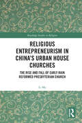 Religious Entrepreneurism in China’s Urban House Churches: The Rise and Fall of Early Rain Reformed Presbyterian Church (Routledge Studies in Religion)
