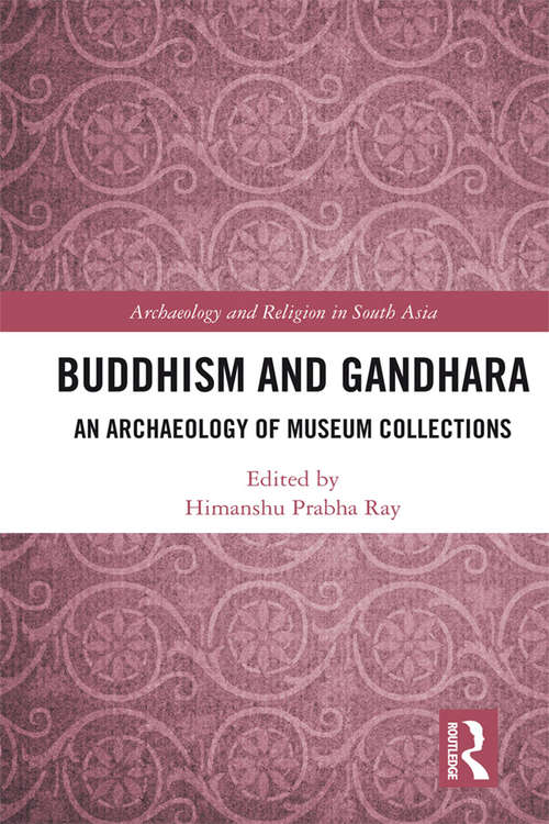 Buddhism and Gandhara: An Archaeology of Museum Collections (Archaeology and Religion in South Asia)