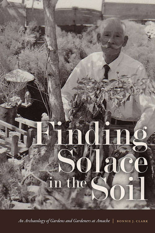 Book cover of Finding Solace in the Soil: An Archaeology of Gardens and Gardeners at Amache