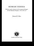 Roman Edessa: Politics and Culture on the Eastern Fringes of the Roman Empire, 114 - 242 C.E.