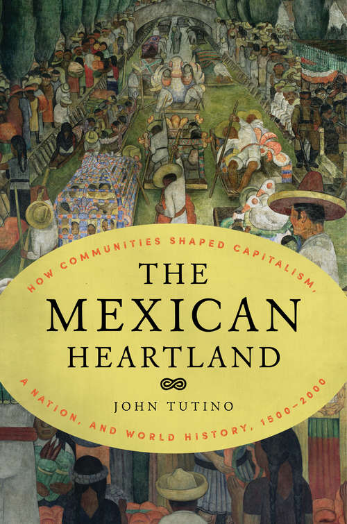 Book cover of The Mexican Heartland: How Communities Shaped Capitalism, a Nation, and World History, 1500-2000