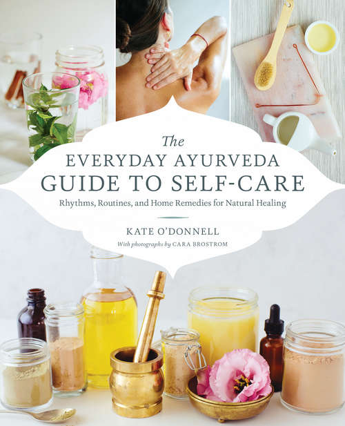 The Everyday Ayurveda Guide to Self-Care: Rhythms, Routines, and Home Remedies for Natural Healing