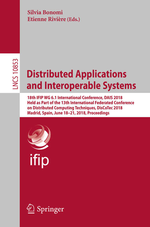 Book cover of Distributed Applications and Interoperable Systems: 18th IFIP WG 6.1 International Conference, DAIS 2018, Held as Part of the 13th International Federated Conference on Distributed Computing Techniques, DisCoTec 2018, Madrid, Spain, June 18-21, 2018, Proceedings (1st ed. 2018) (Lecture Notes in Computer Science #10853)