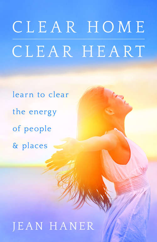 Clear Home, Clear Heart: Learn To Clear The Energy Of People And Places