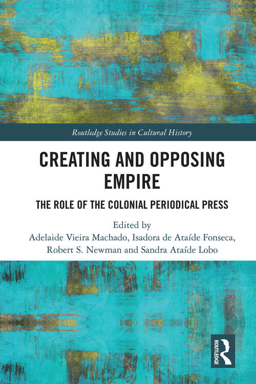 Creating and Opposing Empire: The Role of the Colonial Periodical Press (Routledge Studies in Cultural History)