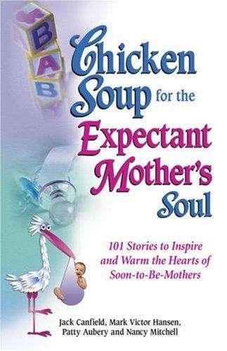 Chicken Soup for the Expectant Mother's Soul: 101 Stories to Inspire and Warm the Hearts of Soon-to-Be Mothers