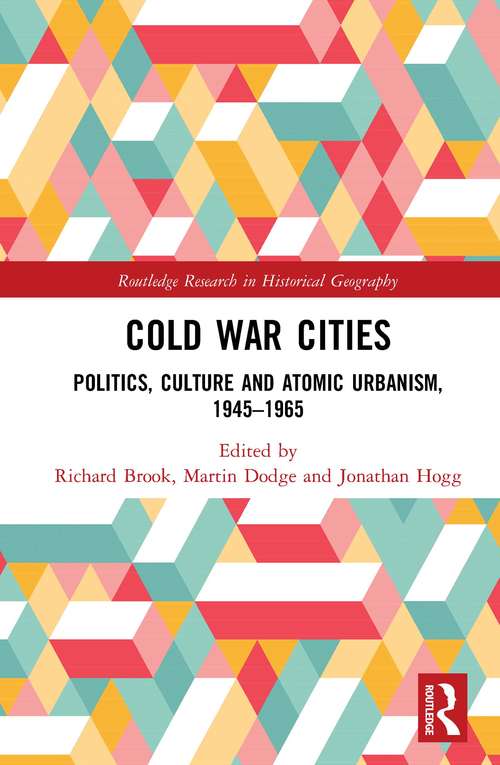 Cold War Cities: Politics, Culture and Atomic Urbanism, 1945–1965 (Routledge Research in Historical Geography)
