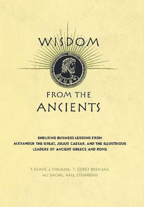 Wisdom from the Ancients: Enduring Business Lessons From Alexander The Great, Julius Caesar, And The Illustrious Leaders Of Ancient Greece And Rome