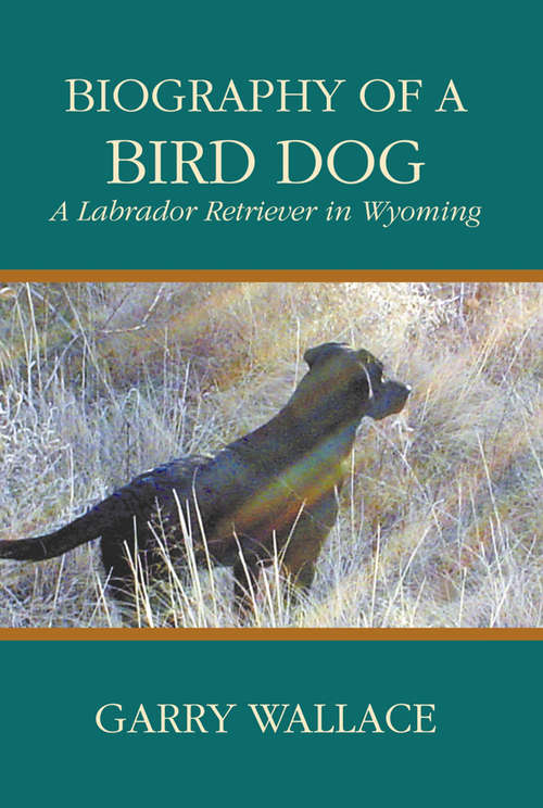 Book cover of Biography of a Bird Dog: A Labrador Retriever in Wyoming