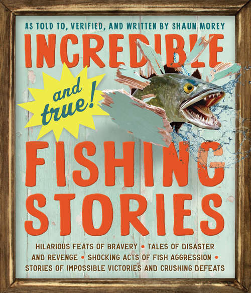 Incredible--and True!--Fishing Stories: Hilarious Feats of Bravery, Tales of Disaster and Revenge, Shocking Acts of Fish Aggression, Stories of Impossible Victories and Crushing Defeats