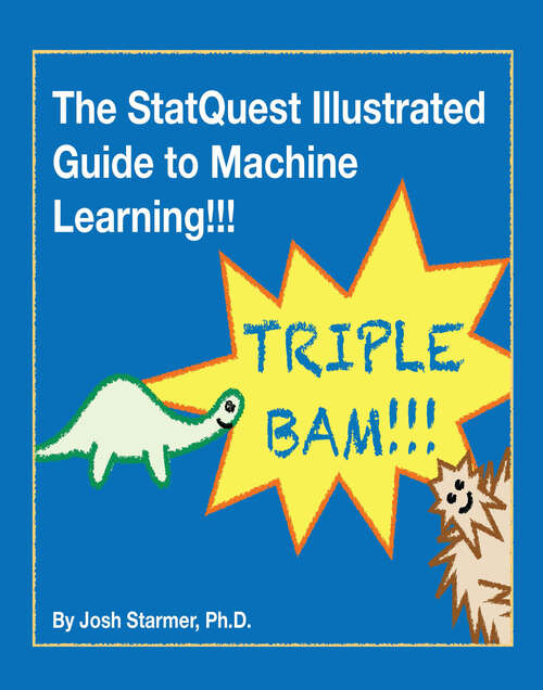 Book cover of The StatQuest Illustrated Guide to Machine Learning!!!: Master the concepts, one full-color picture at a time, from the basics all the way to neural networks. BAM!