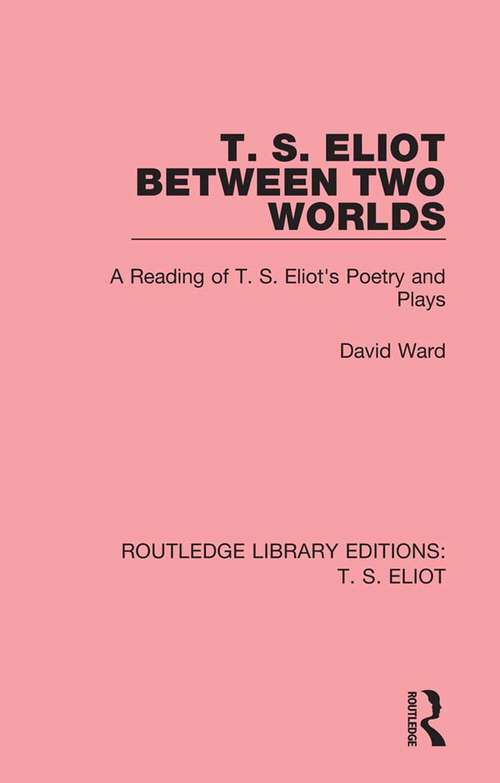 T. S. Eliot Between Two Worlds: A Reading of T. S. Eliot's Poetry and Plays (Routledge Library Editions: T. S. Eliot #10)
