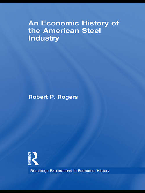 An Economic History of the American Steel Industry (Routledge Explorations in Economic History)