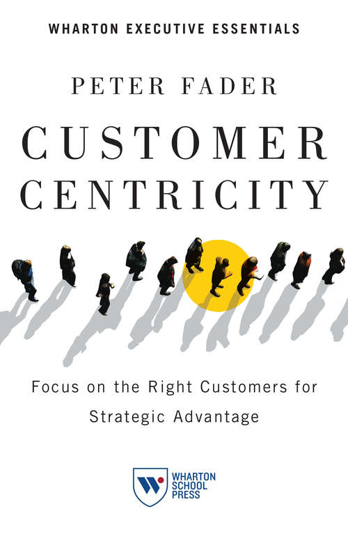 Book cover of Customer Centricity: Focus on the Right Customers for Strategic Advantage (2) (Wharton Executive Essentials)