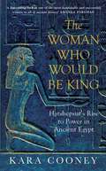 The Woman Who Would be King: Hatshepsut’s Rise to Power in Ancient Egypt