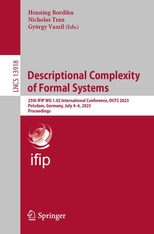 Book cover of Descriptional Complexity of Formal Systems: 25th IFIP WG 1.02 International Conference, DCFS 2023, Potsdam, Germany, July 4–6, 2023, Proceedings (1st ed. 2023) (Lecture Notes in Computer Science #13918)