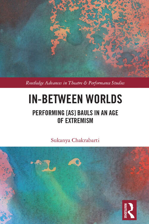 Book cover of In-Between Worlds: Performing [as] Bauls in an Age of Extremism (Routledge Advances in Theatre & Performance Studies)