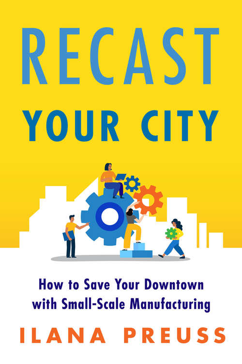 Book cover of Recast Your City: How to Save Your Downtown with Small-Scale Manufacturing