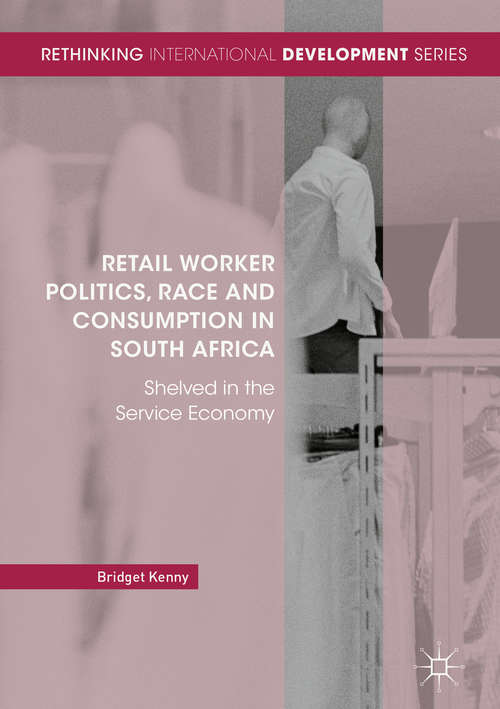 Retail Worker Politics, Race and Consumption in South Africa: Shelved In The Service Economy (Rethinking International Development Ser. )