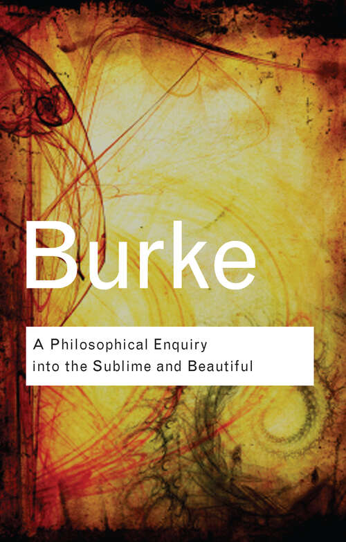 A Philosophical Enquiry Into the Sublime and Beautiful: With An Introductory Discourse Concerning Taste And Several Other Additions (Routledge Classics)