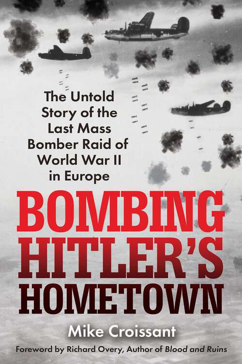 Book cover of Bombing Hitler's Hometown: The Untold Story of the Last Mass Bomber Raid of World War II in Europe
