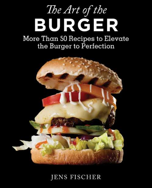 Book cover of Art of the Burger: More Than 50 Recipes to Elevate America's Favorite Meal to Perfection