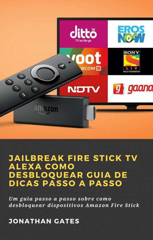 Book cover of Jailbreak Fire Stick TV Alexa Como desbloquear Guia de dicas passo a passo: Um guia passo a passo sobre como desbloquear dispositivos Amazon Fire Stick