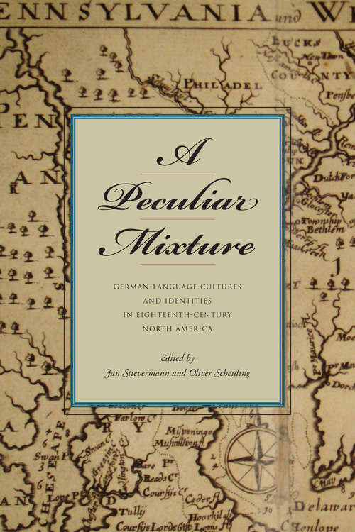 A Peculiar Mixture: German-Language Cultures and Identities in Eighteenth-Century North America (Max Kade Research Institute: Germans Beyond Europe)