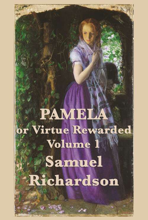 Pamela, or Virtue Rewarded: In A Series Of Familiar Letters From A Beautiful Young Damsel To Her Parents, Volume 1