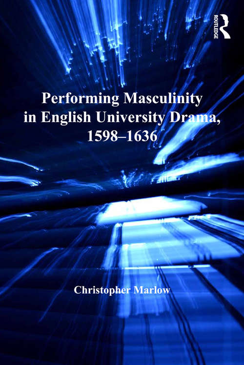 Performing Masculinity in English University Drama, 1598-1636 (Studies In Performance And Early Modern Drama Ser.)