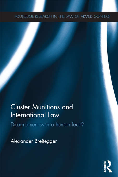 Cluster Munitions and International Law: Disarmament With a Human Face? (Routledge Research in the Law of Armed Conflict)