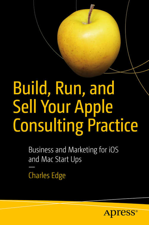 Build, Run, and Sell Your Apple Consulting Practice: Business And Marketing For Ios App Start Ups